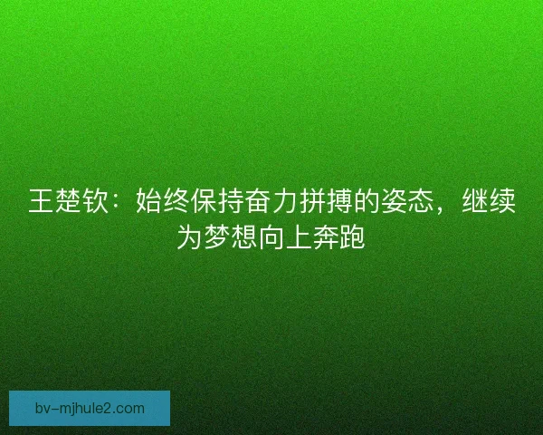 王楚钦：始终保持奋力拼搏的姿态，继续为梦想向上奔跑