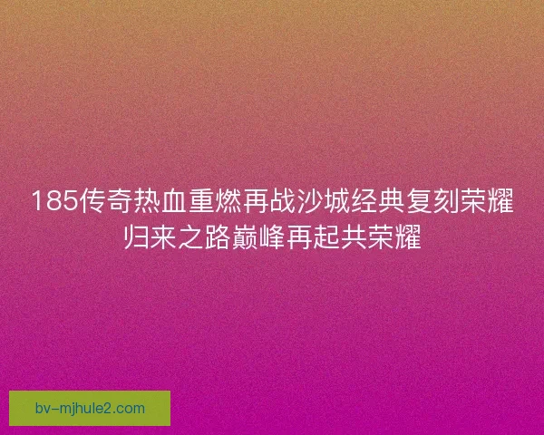 185传奇热血重燃再战沙城经典复刻荣耀归来之路巅峰再起共荣耀