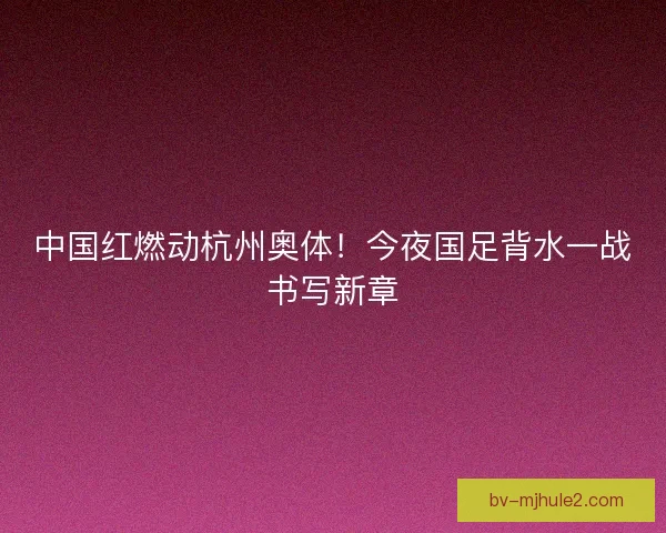 中国红燃动杭州奥体！今夜国足背水一战书写新章