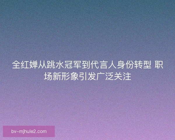 全红婵从跳水冠军到代言人身份转型 职场新形象引发广泛关注