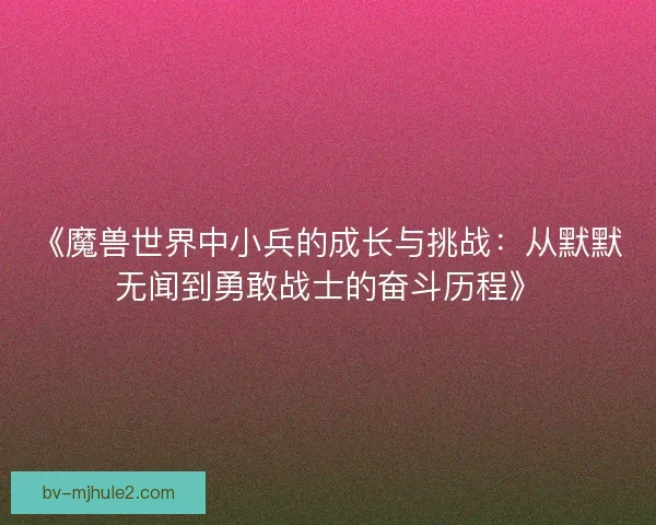 《魔兽世界中小兵的成长与挑战：从默默无闻到勇敢战士的奋斗历程》