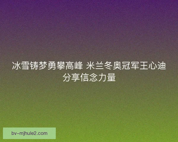 冰雪铸梦勇攀高峰 米兰冬奥冠军王心迪分享信念力量