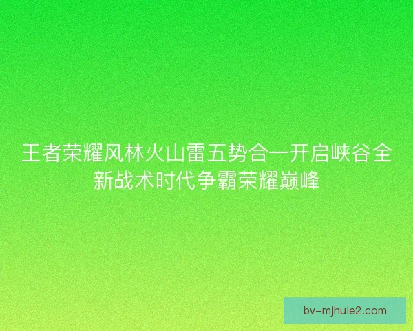 王者荣耀风林火山雷五势合一开启峡谷全新战术时代争霸荣耀巅峰