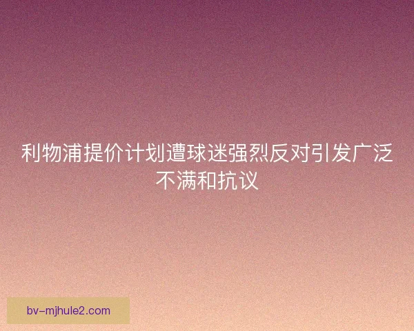 利物浦提价计划遭球迷强烈反对引发广泛不满和抗议