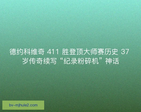 德约科维奇 411 胜登顶大师赛历史 37 岁传奇续写 “纪录粉碎机” 神话