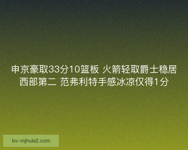 申京豪取33分10篮板 火箭轻取爵士稳居西部第二 范弗利特手感冰凉仅得1分