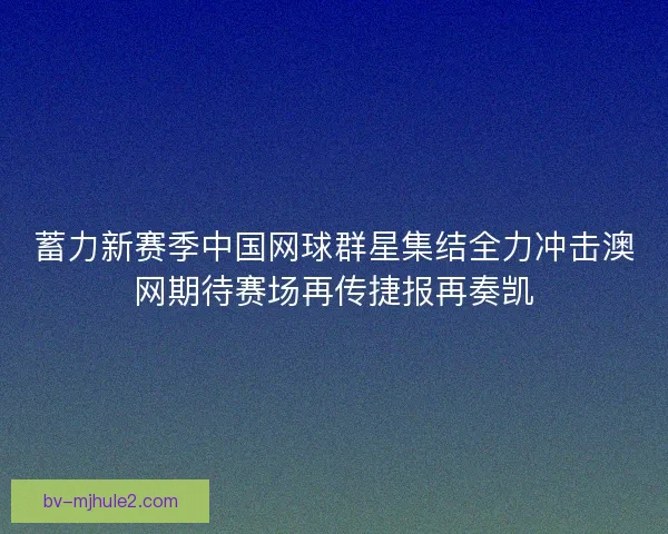 蓄力新赛季中国网球群星集结全力冲击澳网期待赛场再传捷报再奏凯