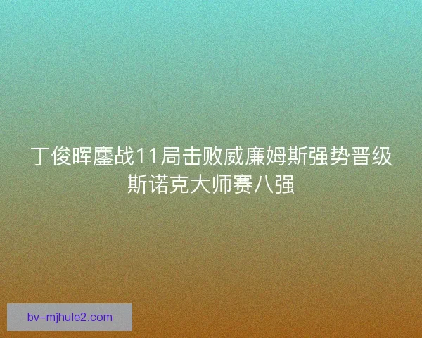 丁俊晖鏖战11局击败威廉姆斯强势晋级斯诺克大师赛八强