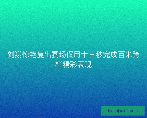 刘翔惊艳复出赛场仅用十三秒完成百米跨栏精彩表现