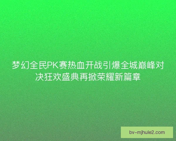 梦幻全民PK赛热血开战引爆全城巅峰对决狂欢盛典再掀荣耀新篇章