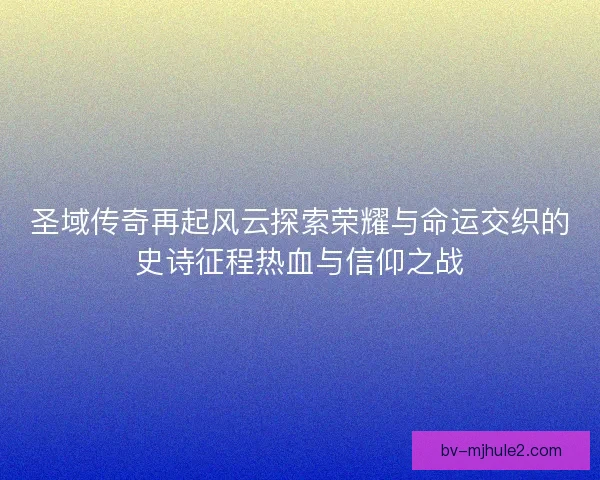 圣域传奇再起风云探索荣耀与命运交织的史诗征程热血与信仰之战