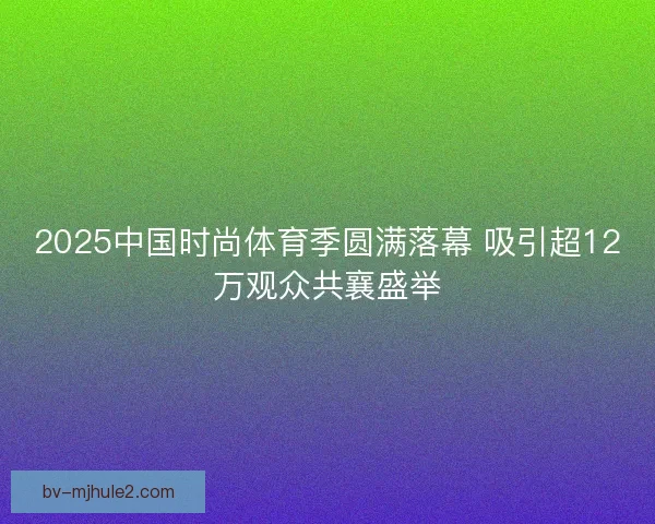 2025中国时尚体育季圆满落幕 吸引超12万观众共襄盛举