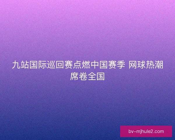 九站国际巡回赛点燃中国赛季 网球热潮席卷全国 九站国际巡回赛点燃中国赛季 网球热潮席卷全国